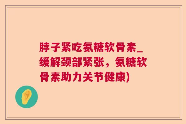 脖子紧吃氨糖软骨素_缓解颈部紧张，氨糖软骨素助力关节健康)
