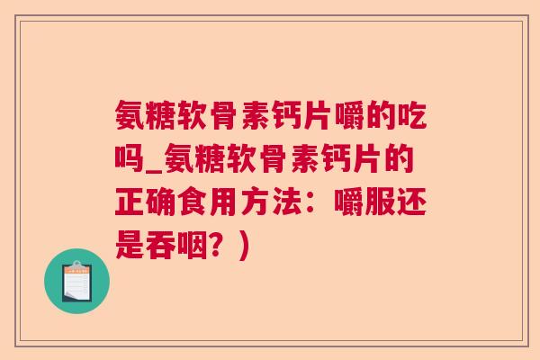 氨糖软骨素钙片嚼的吃吗_氨糖软骨素钙片的正确食用方法:嚼服还是吞咽?) 氨糖软骨素钙片嚼的吃吗_氨糖软骨素钙片的正确食用方法:嚼服还是吞咽?)