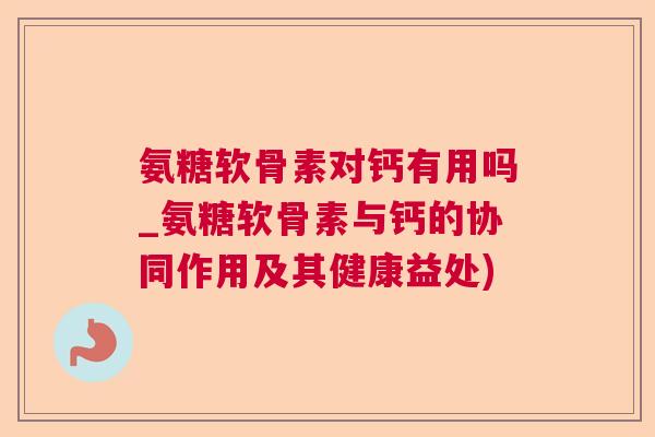 氨糖软骨素对钙有用吗_氨糖软骨素与钙的协同作用及其健康益处)