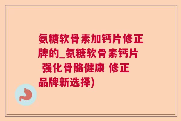 氨糖软骨素加钙片修正牌的_氨糖软骨素钙片 强化骨骼健康 修正品牌新选择)