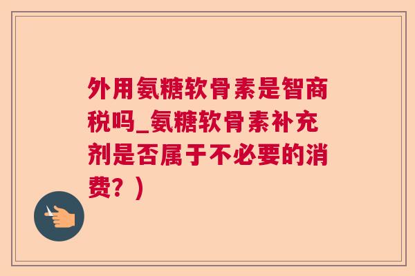 外用氨糖软骨素是智商税吗_氨糖软骨素补充剂是否属于不必要的消费?) 外用氨糖软骨素是智商税吗_氨糖软骨素补充剂是否属于不必要的消费?)