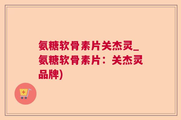 氨糖软骨素片关杰灵_氨糖软骨素片:关杰灵品牌) 氨糖软骨素片关杰灵_氨糖软骨素片:关杰灵品牌)