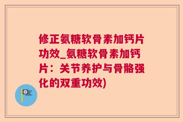 修正氨糖软骨素加钙片功效_氨糖软骨素加钙片：关节养护与骨骼强化的双重功效)