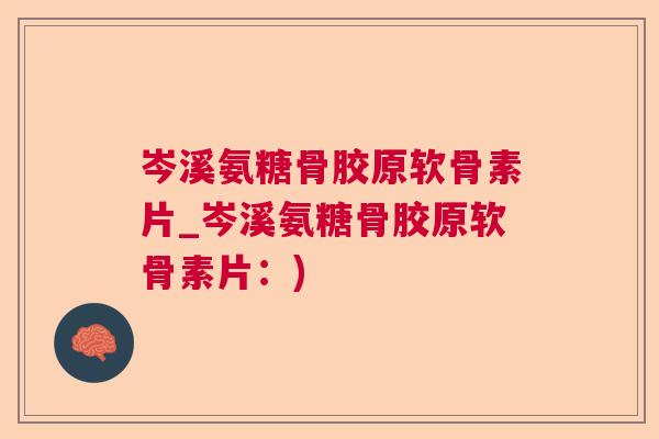 岑溪氨糖骨胶原软骨素片_岑溪氨糖骨胶原软骨素片：)