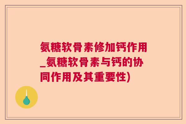 氨糖软骨素修加钙作用_氨糖软骨素与钙的协同作用及其重要性)