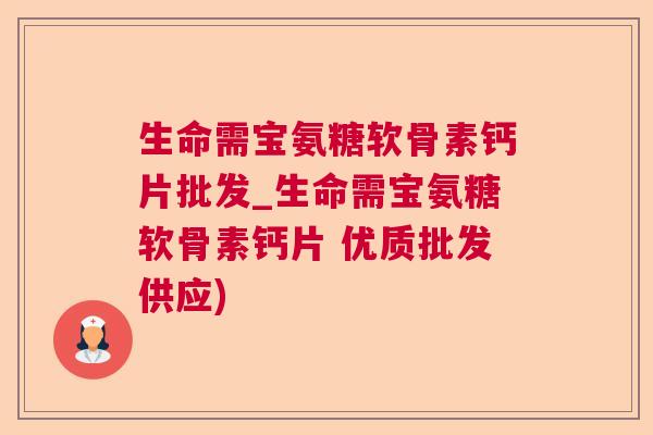 生命需宝氨糖软骨素钙片批发_生命需宝氨糖软骨素钙片 优质批发供应) 生命需宝氨糖软骨素钙片批发_生命需宝氨糖软骨素钙片 优质批发供应)