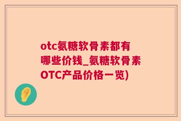 otc氨糖软骨素都有哪些价钱_氨糖软骨素OTC产品价格一览) otc氨糖软骨素都有哪些价钱_氨糖软骨素OTC产品价格一览)
