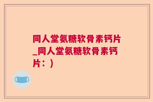 同人堂氨糖软骨素钙片_同人堂氨糖软骨素钙片：)