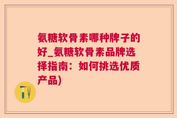 氨糖软骨素哪种牌子的好_氨糖软骨素品牌选择指南：如何挑选优质产品)