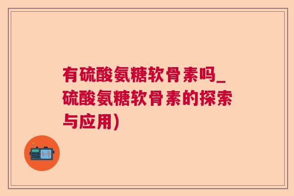 有硫酸氨糖软骨素吗_硫酸氨糖软骨素的探索与应用)