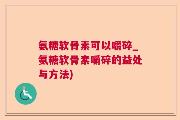 氨糖软骨素可以嚼碎_氨糖软骨素嚼碎的益处与方法)