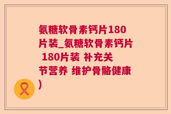 氨糖软骨素钙片180片装_氨糖软骨素钙片 180片装 补充关节营养 维护骨骼健康)