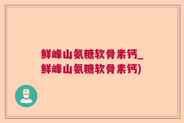 鲜峰山氨糖软骨素钙_鲜峰山氨糖软骨素钙)