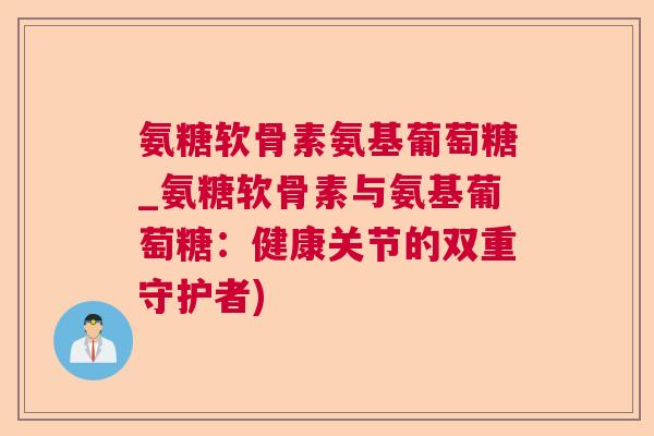 氨糖软骨素氨基葡萄糖_氨糖软骨素与氨基葡萄糖：健康关节的双重守护者)