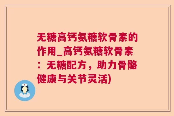 无糖高钙氨糖软骨素的作用_高钙氨糖软骨素：无糖配方，助力骨骼健康与关节灵活)