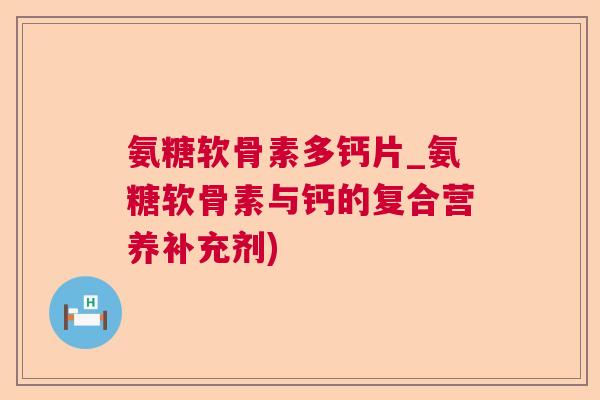 氨糖软骨素多钙片_氨糖软骨素与钙的复合营养补充剂)