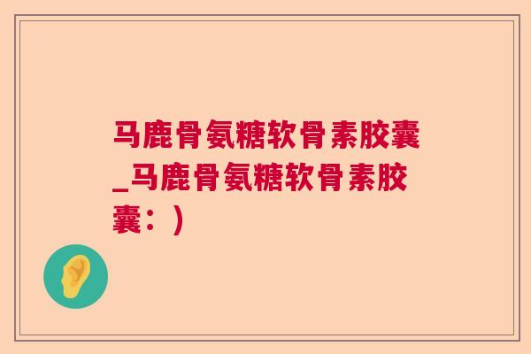 马鹿骨氨糖软骨素胶囊_马鹿骨氨糖软骨素胶囊：)