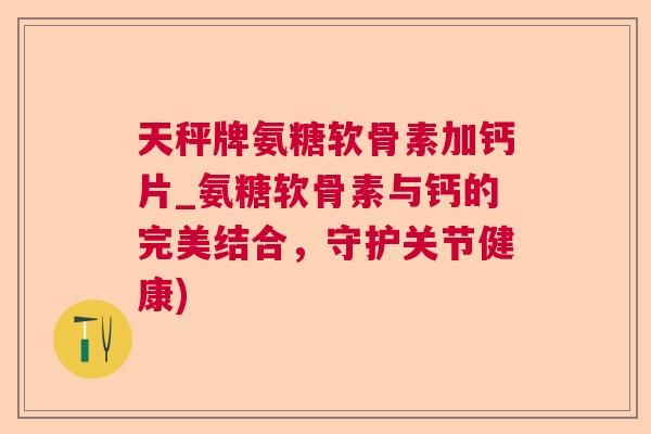 天秤牌氨糖软骨素加钙片_氨糖软骨素与钙的完美结合，守护关节健康)