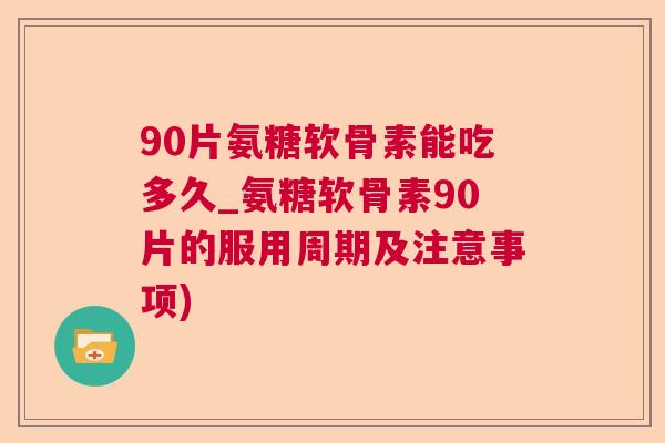 90片氨糖软骨素能吃多久_氨糖软骨素90片的服用周期及注意事项)
