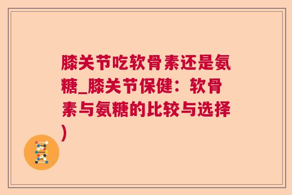 膝关节吃软骨素还是氨糖_膝关节保健：软骨素与氨糖的比较与选择)