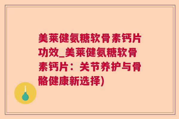 美莱健氨糖软骨素钙片功效_美莱健氨糖软骨素钙片：关节养护与骨骼健康新选择)
