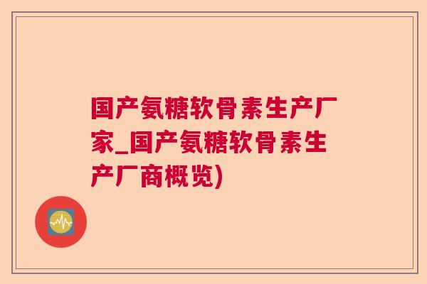国产氨糖软骨素生产厂家_国产氨糖软骨素生产厂商概览)