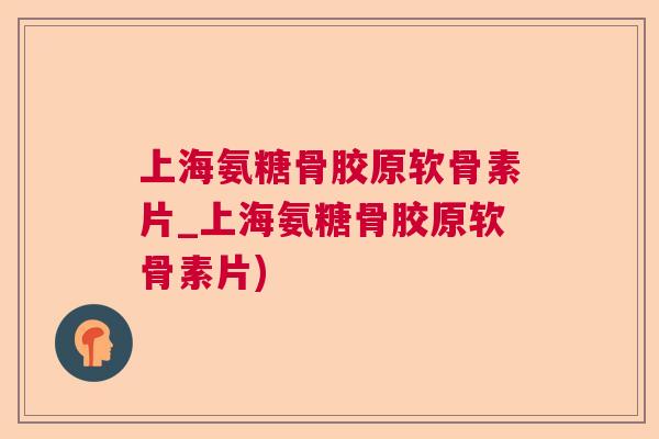 上海氨糖骨胶原软骨素片_上海氨糖骨胶原软骨素片) 上海氨糖骨胶原软骨素片_上海氨糖骨胶原软骨素片)