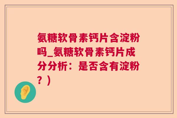 氨糖软骨素钙片含淀粉吗_氨糖软骨素钙片成分分析：是否含有淀粉？)