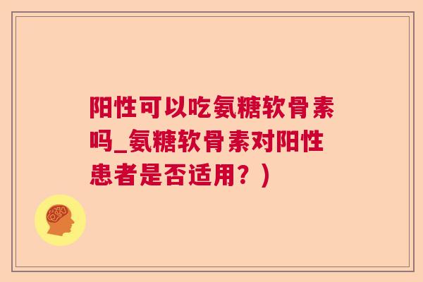 阳性可以吃氨糖软骨素吗_氨糖软骨素对阳性患者是否适用?) 阳性可以吃氨糖软骨素吗_氨糖软骨素对阳性患者是否适用?)