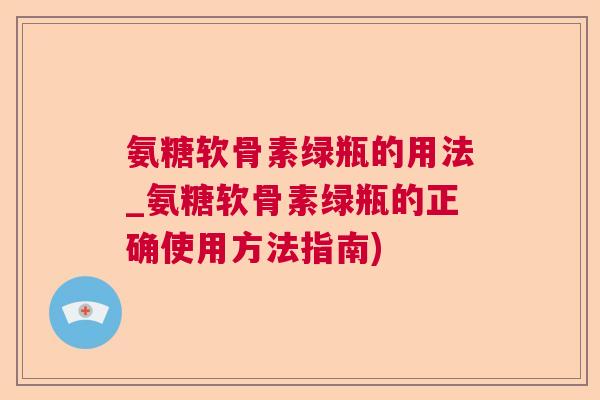 氨糖软骨素绿瓶的用法_氨糖软骨素绿瓶的正确使用方法指南)