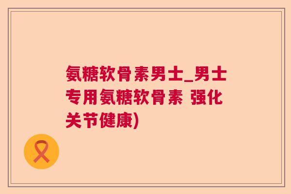 氨糖软骨素男士_男士专用氨糖软骨素 强化关节健康)