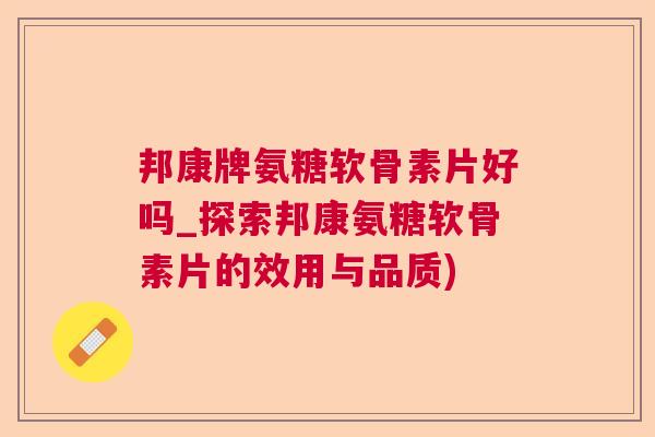 邦康牌氨糖软骨素片好吗_探索邦康氨糖软骨素片的效用与品质)