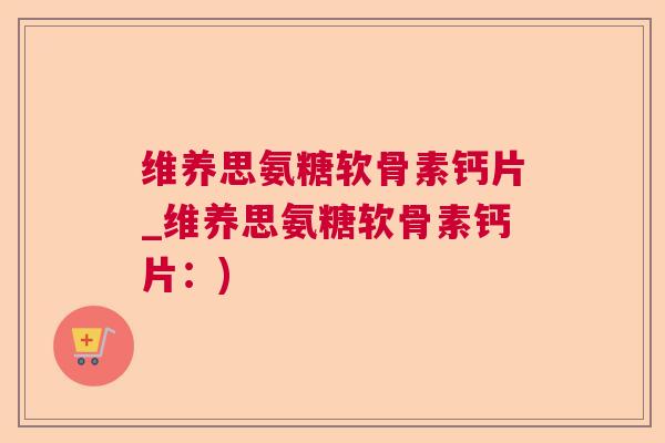 维养思氨糖软骨素钙片_维养思氨糖软骨素钙片：)