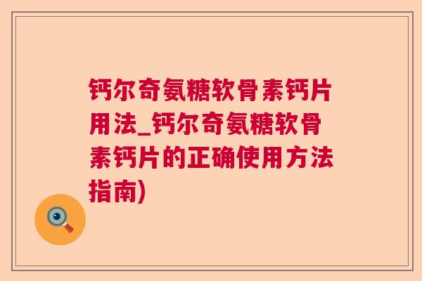 钙尔奇氨糖软骨素钙片用法_钙尔奇氨糖软骨素钙片的正确使用方法指南)