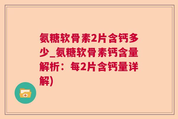 氨糖软骨素2片含钙多少_氨糖软骨素钙含量解析：每2片含钙量详解)