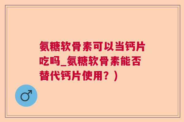 氨糖软骨素可以当钙片吃吗_氨糖软骨素能否替代钙片使用？)
