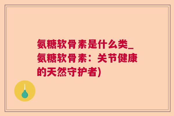 氨糖软骨素是什么类_氨糖软骨素：关节健康的天然守护者)