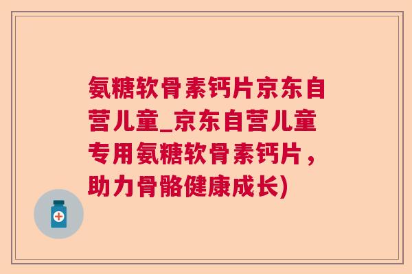 氨糖软骨素钙片京东自营儿童_京东自营儿童专用氨糖软骨素钙片，助力骨骼健康成长)
