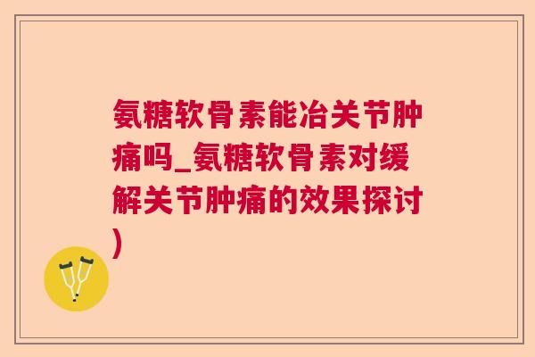 氨糖软骨素能冶关节肿痛吗_氨糖软骨素对缓解关节肿痛的效果探讨)