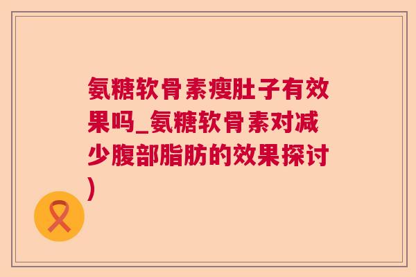 氨糖软骨素瘦肚子有效果吗_氨糖软骨素对减少腹部脂肪的效果探讨)