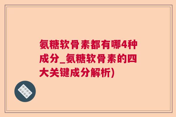 氨糖软骨素都有哪4种成分_氨糖软骨素的四大关键成分解析)