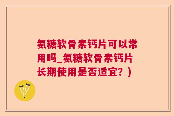 氨糖软骨素钙片可以常用吗_氨糖软骨素钙片长期使用是否适宜？)