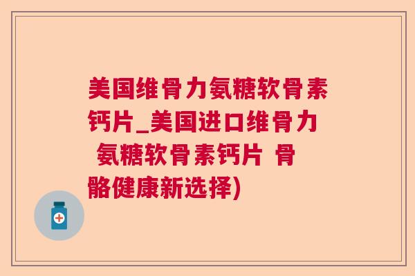 美国维骨力氨糖软骨素钙片_美国进口维骨力 氨糖软骨素钙片 骨骼健康新选择)