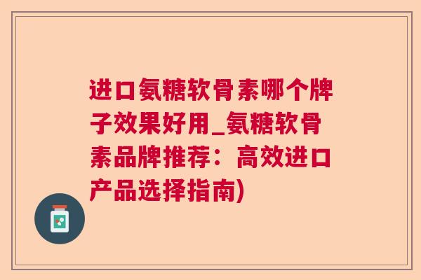 进口氨糖软骨素哪个牌子效果好用_氨糖软骨素品牌推荐：高效进口产品选择指南)