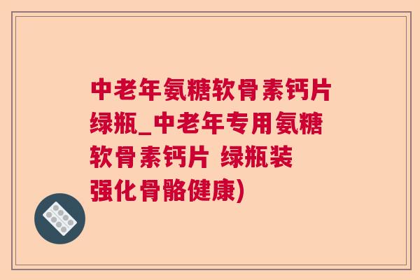 中老年氨糖软骨素钙片绿瓶_中老年专用氨糖软骨素钙片 绿瓶装 强化骨骼健康)