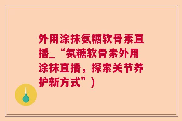 外用涂抹氨糖软骨素直播_“氨糖软骨素外用涂抹直播，探索关节养护新方式”)