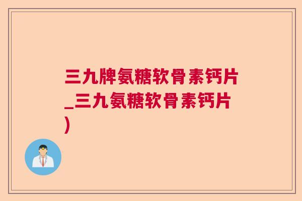 三九牌氨糖软骨素钙片_三九氨糖软骨素钙片)