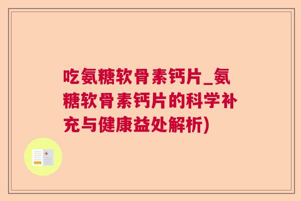 吃氨糖软骨素钙片_氨糖软骨素钙片的科学补充与健康益处解析)