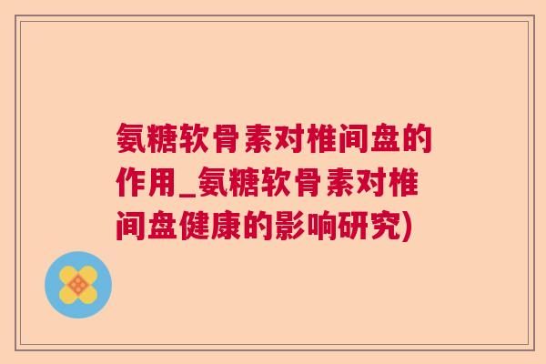 氨糖软骨素对椎间盘的作用_氨糖软骨素对椎间盘健康的影响研究)