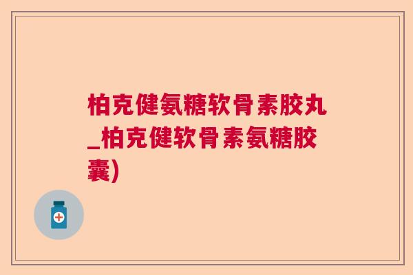柏克健氨糖软骨素胶丸_柏克健软骨素氨糖胶囊)